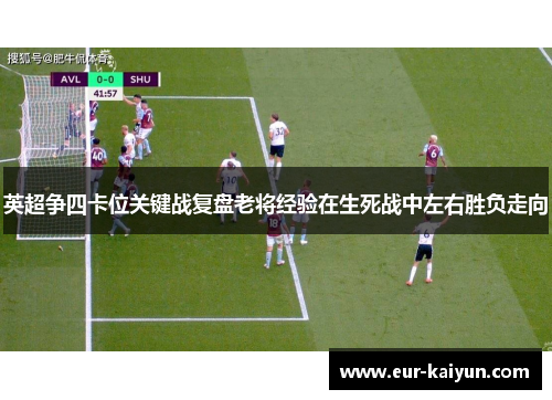英超争四卡位关键战复盘老将经验在生死战中左右胜负走向