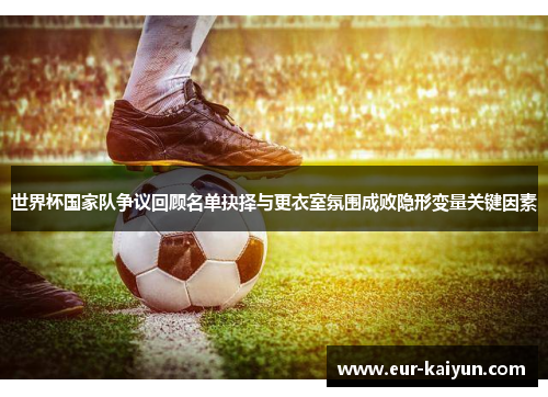 世界杯国家队争议回顾名单抉择与更衣室氛围成败隐形变量关键因素