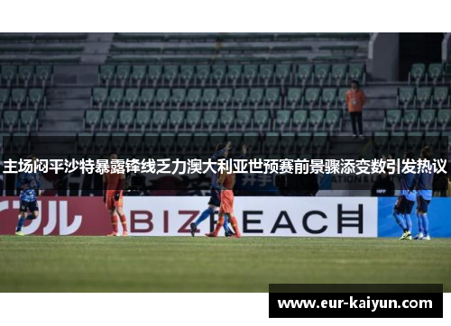 主场闷平沙特暴露锋线乏力澳大利亚世预赛前景骤添变数引发热议