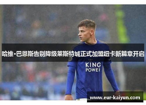 哈维·巴恩斯告别降级莱斯特城正式加盟纽卡新篇章开启