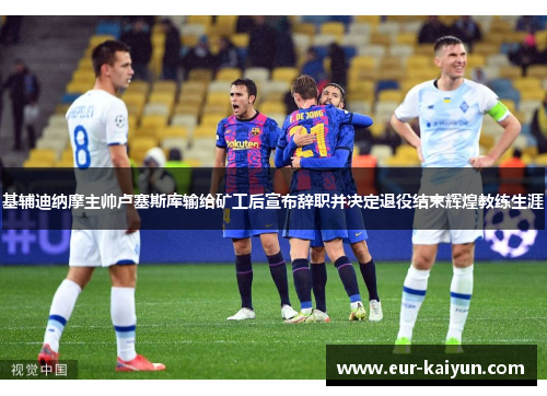 基辅迪纳摩主帅卢塞斯库输给矿工后宣布辞职并决定退役结束辉煌教练生涯