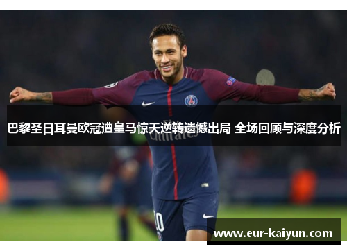 巴黎圣日耳曼欧冠遭皇马惊天逆转遗憾出局 全场回顾与深度分析