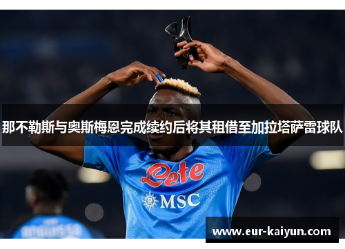 那不勒斯与奥斯梅恩完成续约后将其租借至加拉塔萨雷球队 那不勒斯与奥斯梅恩完成续约后将其租借至加拉塔萨雷球队