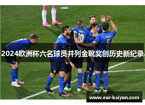 2024欧洲杯六名球员并列金靴奖创历史新纪录 2024欧洲杯六名球员并列金靴奖创历史新纪录
