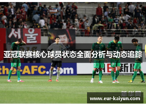 亚冠联赛核心球员状态全面分析与动态追踪 亚冠联赛核心球员状态全面分析与动态追踪