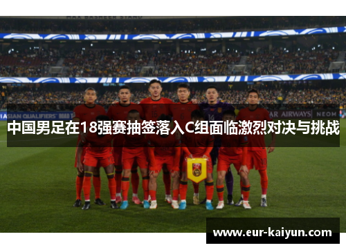 中国男足在18强赛抽签落入C组面临激烈对决与挑战