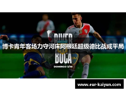 博卡青年客场力守河床阿根廷超级德比战成平局 博卡青年客场力守河床阿根廷超级德比战成平局
