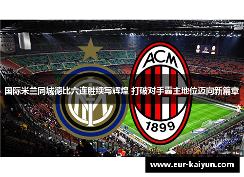 国际米兰同城德比六连胜续写辉煌 打破对手霸主地位迈向新篇章