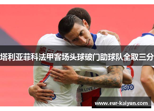 塔利亚菲科法甲客场头球破门助球队全取三分 塔利亚菲科法甲客场头球破门助球队全取三分