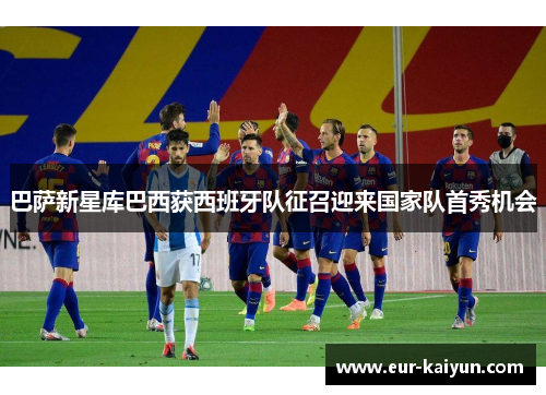 巴萨新星库巴西获西班牙队征召迎来国家队首秀机会