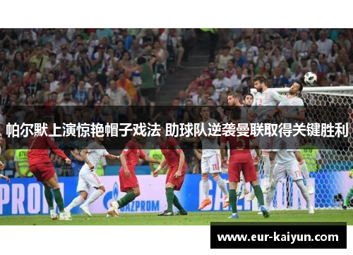帕尔默上演惊艳帽子戏法 助球队逆袭曼联取得关键胜利