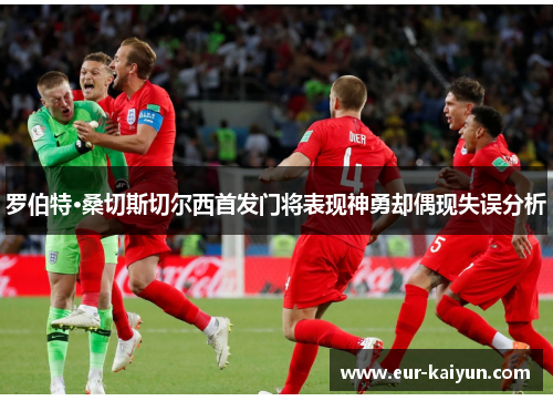 罗伯特·桑切斯切尔西首发门将表现神勇却偶现失误分析