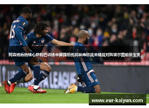 阿森纳后防核心萨利巴训练中脚踝扭伤将缺席欧战关键战对阵波尔图前景生变