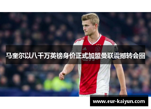 马奎尔以八千万英镑身价正式加盟曼联震撼转会圈