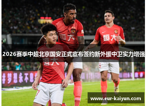 2026赛季中超北京国安正式宣布签约新外援中卫实力增强 2026赛季中超北京国安正式宣布签约新外援中卫实力增强
