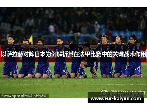 以萨拉赫对阵日本为例解析其在法甲比赛中的关键战术作用 以萨拉赫对阵日本为例解析其在法甲比赛中的关键战术作用