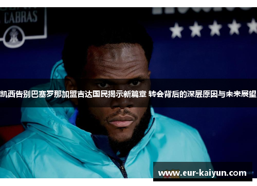 凯西告别巴塞罗那加盟吉达国民揭示新篇章 转会背后的深层原因与未来展望 凯西告别巴塞罗那加盟吉达国民揭示新篇章 转会背后的深层原因与未来展望