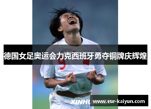 德国女足奥运会力克西班牙勇夺铜牌庆辉煌 德国女足奥运会力克西班牙勇夺铜牌庆辉煌