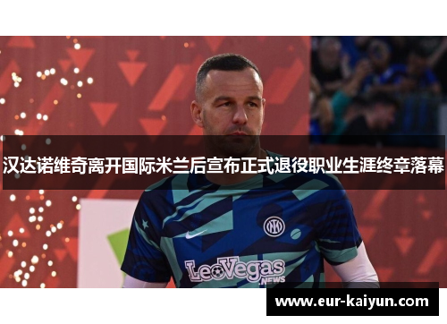 汉达诺维奇离开国际米兰后宣布正式退役职业生涯终章落幕 汉达诺维奇离开国际米兰后宣布正式退役职业生涯终章落幕