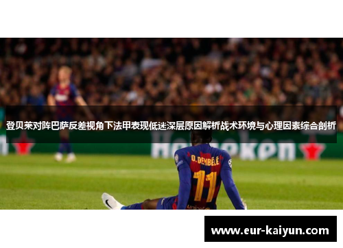 登贝莱对阵巴萨反差视角下法甲表现低迷深层原因解析战术环境与心理因素综合剖析 登贝莱对阵巴萨反差视角下法甲表现低迷深层原因解析战术环境与心理因素综合剖析