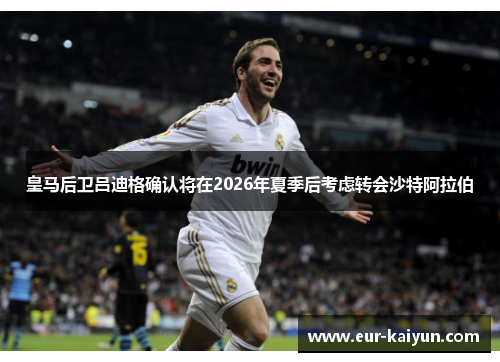 皇马后卫吕迪格确认将在2026年夏季后考虑转会沙特阿拉伯 皇马后卫吕迪格确认将在2026年夏季后考虑转会沙特阿拉伯