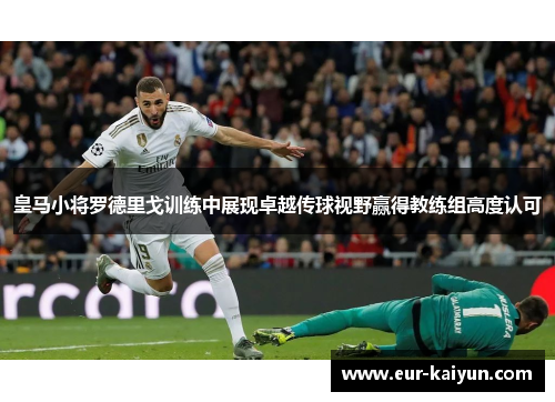 皇马小将罗德里戈训练中展现卓越传球视野赢得教练组高度认可 皇马小将罗德里戈训练中展现卓越传球视野赢得教练组高度认可