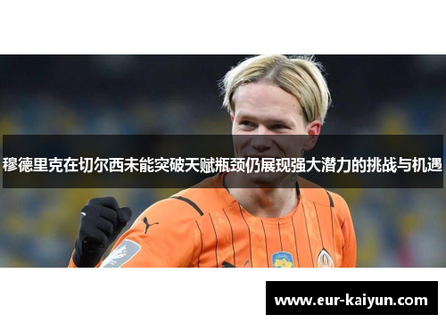 穆德里克在切尔西未能突破天赋瓶颈仍展现强大潜力的挑战与机遇 穆德里克在切尔西未能突破天赋瓶颈仍展现强大潜力的挑战与机遇
