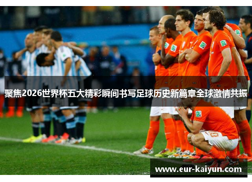 聚焦2026世界杯五大精彩瞬间书写足球历史新篇章全球激情共振 聚焦2026世界杯五大精彩瞬间书写足球历史新篇章全球激情共振