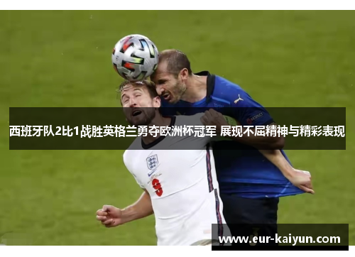 西班牙队2比1战胜英格兰勇夺欧洲杯冠军 展现不屈精神与精彩表现 西班牙队2比1战胜英格兰勇夺欧洲杯冠军 展现不屈精神与精彩表现