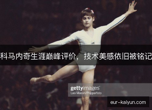 科马内奇生涯巅峰评价,技术美感依旧被铭记 科马内奇生涯巅峰评价,技术美感依旧被铭记