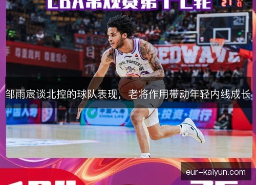 邹雨宸谈北控的球队表现,老将作用带动年轻内线成长 邹雨宸谈北控的球队表现,老将作用带动年轻内线成长